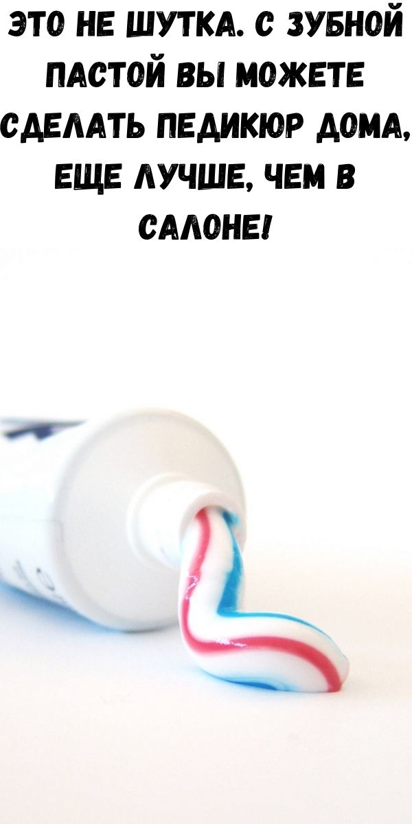 Это не шутка. С зубной пастой вы можете сделать педикюр дома, еще лучше, чем в салоне!